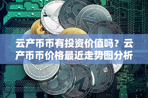 云产币币有投资价值吗？云产币币价格最近走势图分析？