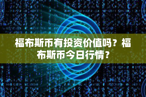 福布斯币有投资价值吗？福布斯币今日行情？第1张-融通网