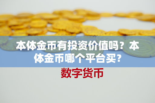 本体金币有投资价值吗？本体金币哪个平台买？第1张-融通网