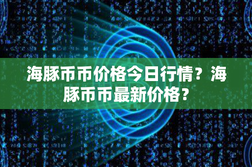 海豚币币价格今日行情？海豚币币最新价格？第1张-融通网