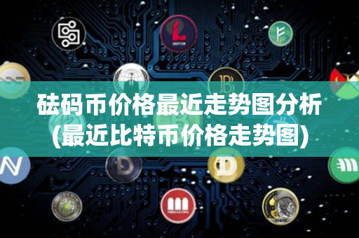 砝码币价格最近走势图分析(最近比特币价格走势图)