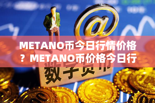 METANO币今日行情价格？METANO币价格今日行情？第1张-融通网