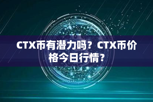 CTX币有潜力吗？CTX币价格今日行情？