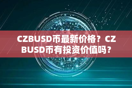 CZBUSD币最新价格？CZBUSD币有投资价值吗？