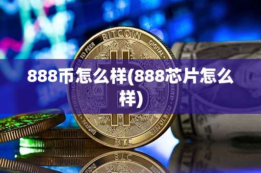 888币怎么样(888芯片怎么样)第1张-融通网