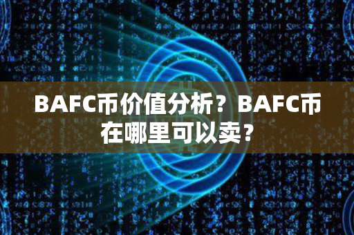 BAFC币价值分析？BAFC币在哪里可以卖？