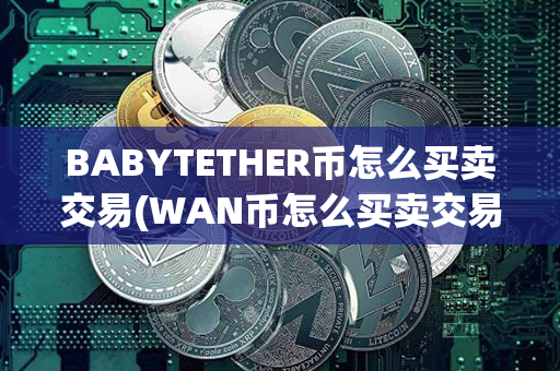 BABYTETHER币怎么买卖交易(WAN币怎么买卖交易)