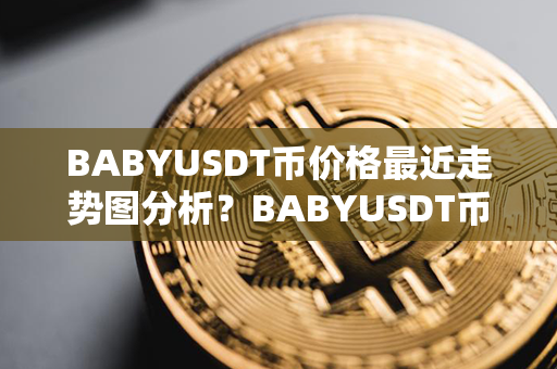 BABYUSDT币价格最近走势图分析？BABYUSDT币在哪里可以交易？