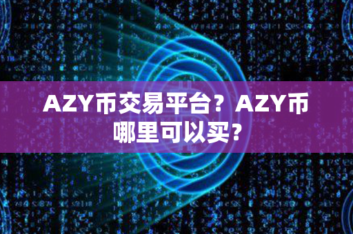 AZY币交易平台？AZY币哪里可以买？第1张-融通网