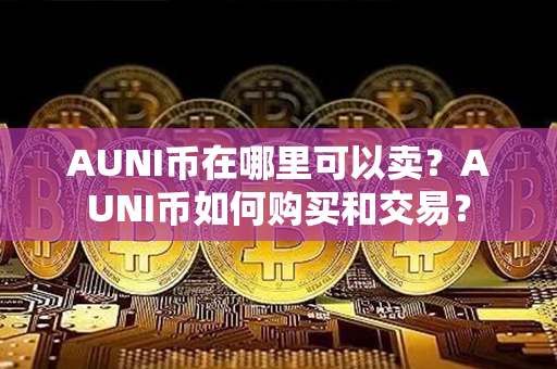 AUNI币在哪里可以卖？AUNI币如何购买和交易？