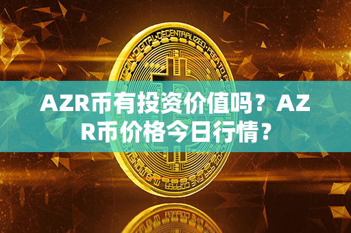 AZR币有投资价值吗？AZR币价格今日行情？