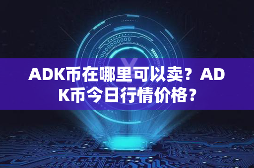 ADK币在哪里可以卖？ADK币今日行情价格？第1张-融通网