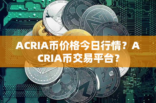 ACRIA币价格今日行情？ACRIA币交易平台？第1张-融通网