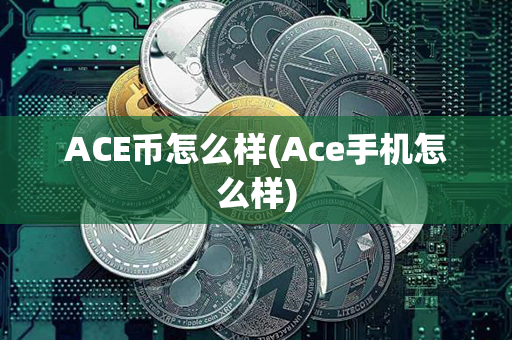 ACE币怎么样(Ace手机怎么样)