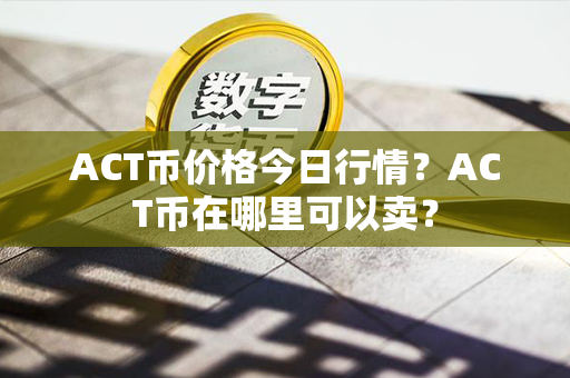 ACT币价格今日行情？ACT币在哪里可以卖？