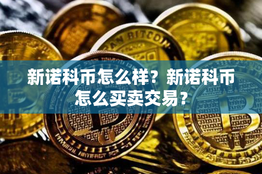 新诺科币怎么样？新诺科币怎么买卖交易？第1张-融通网