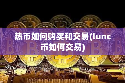 热币如何购买和交易(lunc币如何交易)第1张-融通网